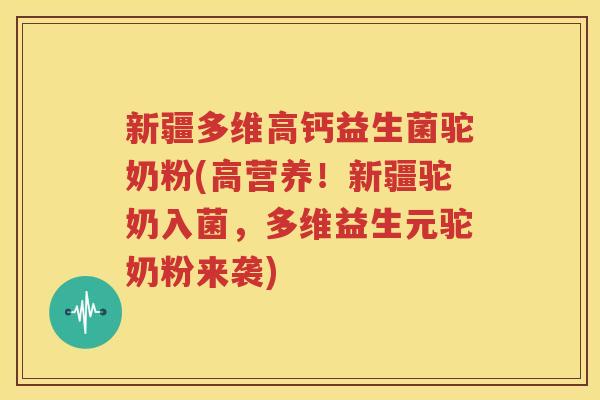 新疆多维高钙益生菌驼奶粉(高营养！新疆驼奶入菌，多维益生元驼奶粉来袭)