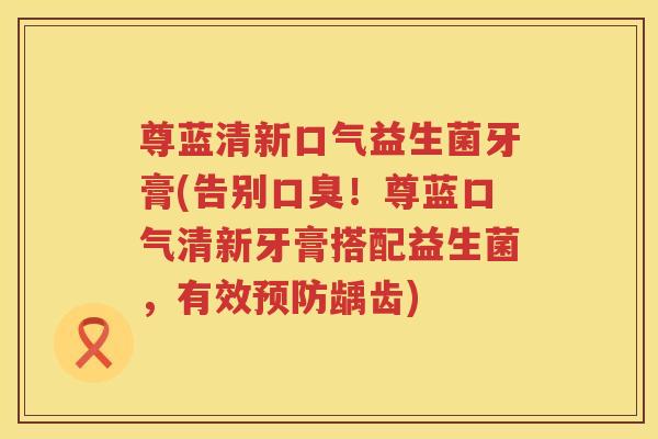 尊蓝清新口气益生菌牙膏(告别口臭！尊蓝口气清新牙膏搭配益生菌，有效预防龋齿)