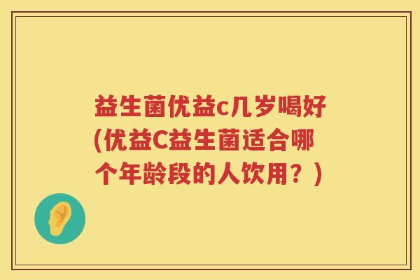 益生菌优益c几岁喝好(优益C益生菌适合哪个年龄段的人饮用？)