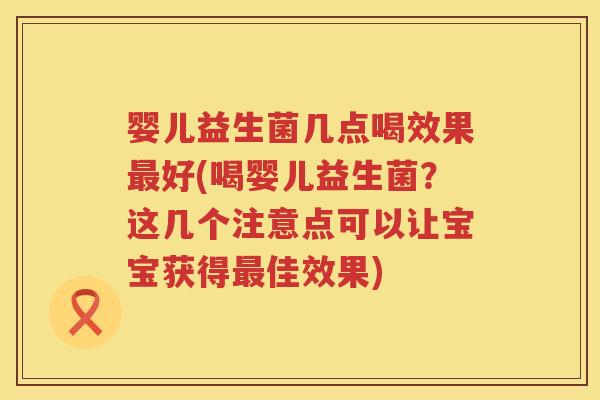 婴儿益生菌几点喝效果最好(喝婴儿益生菌？这几个注意点可以让宝宝获得最佳效果)
