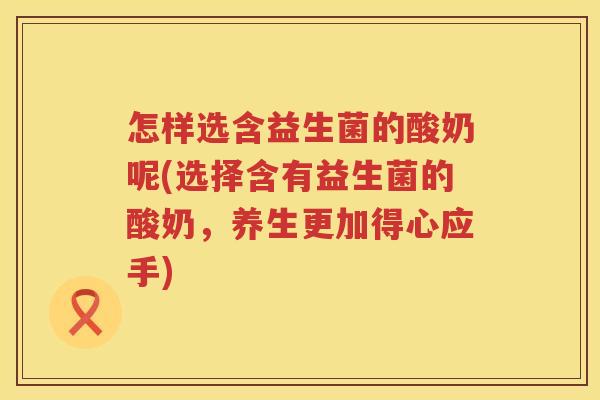 怎样选含益生菌的酸奶呢(选择含有益生菌的酸奶，养生更加得心应手)