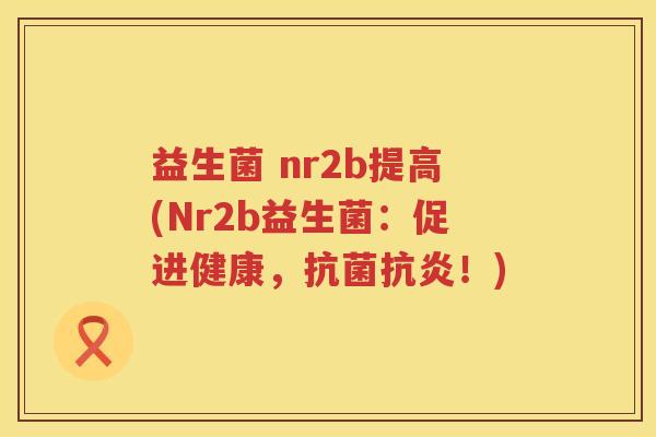 益生菌 nr2b提高(Nr2b益生菌：促进健康，抗菌抗炎！)