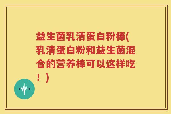 益生菌乳清蛋白粉棒(乳清蛋白粉和益生菌混合的营养棒可以这样吃！)