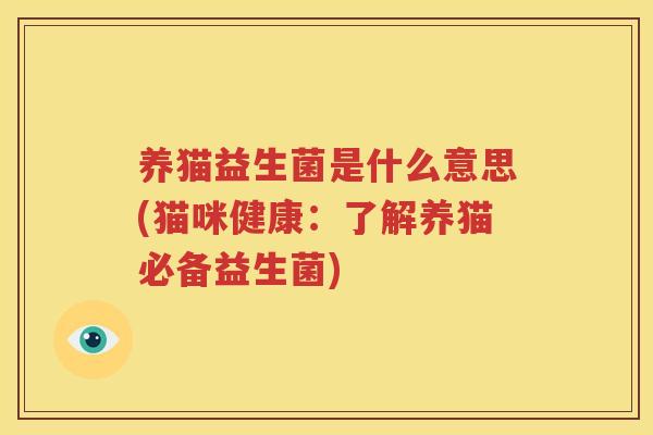 养猫益生菌是什么意思(猫咪健康：了解养猫必备益生菌)