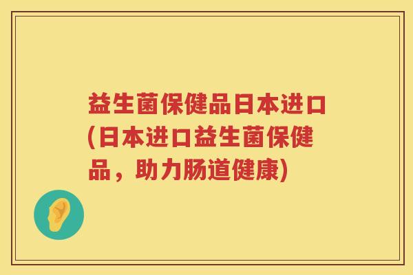 益生菌保健品日本进口(日本进口益生菌保健品，助力肠道健康)