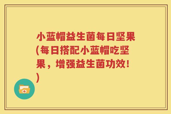 小蓝帽益生菌每日坚果(每日搭配小蓝帽吃坚果，增强益生菌功效！)