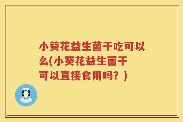 小葵花益生菌干吃可以么(小葵花益生菌干 可以直接食用吗？)