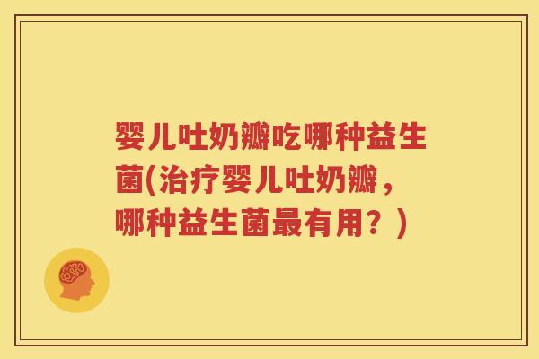 婴儿吐奶瓣吃哪种益生菌(治疗婴儿吐奶瓣，哪种益生菌最有用？)
