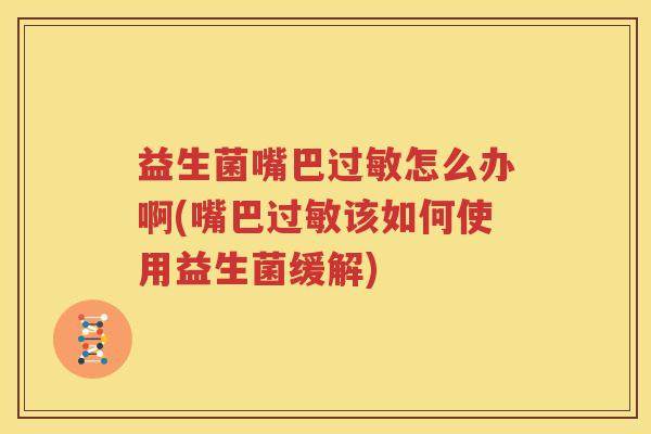 益生菌嘴巴过敏怎么办啊(嘴巴过敏该如何使用益生菌缓解)