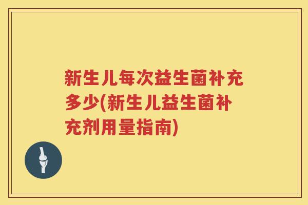 新生儿每次益生菌补充多少(新生儿益生菌补充剂用量指南)