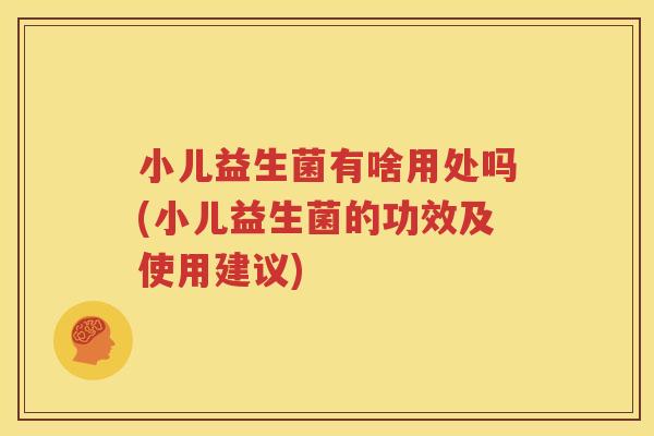 小儿益生菌有啥用处吗(小儿益生菌的功效及使用建议)