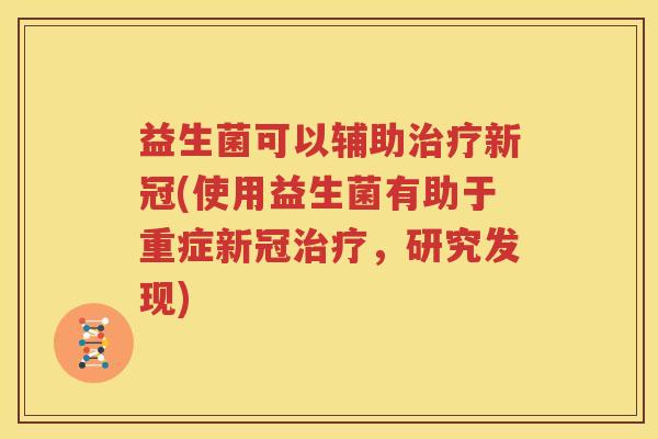 益生菌可以辅助治疗新冠(使用益生菌有助于重症新冠治疗，研究发现)