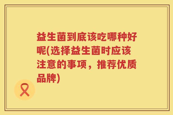 益生菌到底该吃哪种好呢(选择益生菌时应该注意的事项，推荐优质品牌)