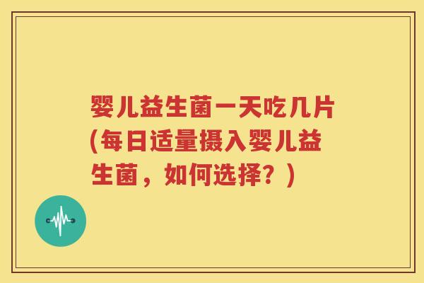 婴儿益生菌一天吃几片(每日适量摄入婴儿益生菌，如何选择？)