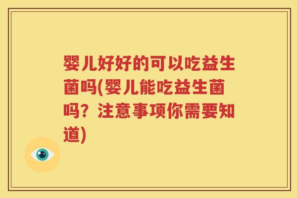 婴儿好好的可以吃益生菌吗(婴儿能吃益生菌吗？注意事项你需要知道)