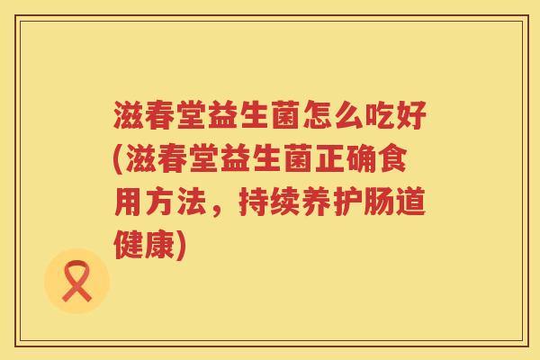 滋春堂益生菌怎么吃好(滋春堂益生菌正确食用方法，持续养护肠道健康)