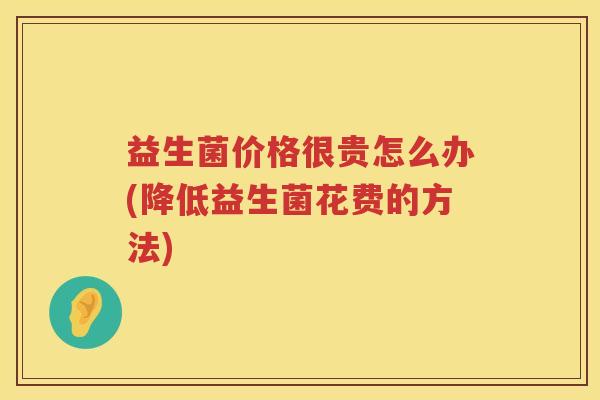 益生菌价格很贵怎么办(降低益生菌花费的方法)