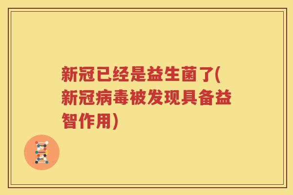新冠已经是益生菌了(新冠病毒被发现具备益智作用)