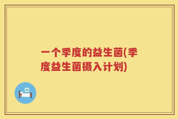 一个季度的益生菌(季度益生菌摄入计划)