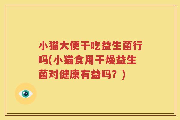 小猫大便干吃益生菌行吗(小猫食用干燥益生菌对健康有益吗？)