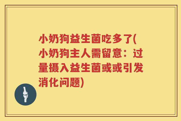 小奶狗益生菌吃多了(小奶狗主人需留意：过量摄入益生菌或或引发消化问题)