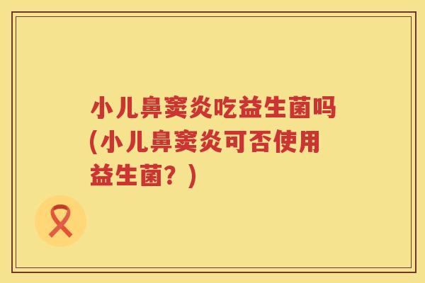 小儿鼻窦炎吃益生菌吗(小儿鼻窦炎可否使用益生菌？)