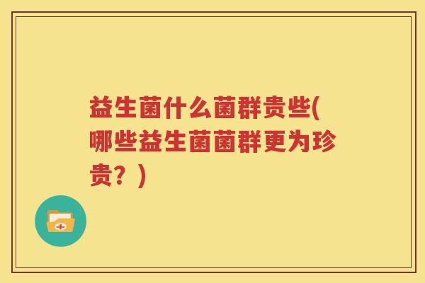 益生菌什么菌群贵些(哪些益生菌菌群更为珍贵？)
