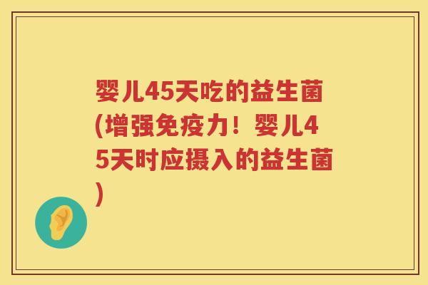 婴儿45天吃的益生菌(增强免疫力！婴儿45天时应摄入的益生菌)