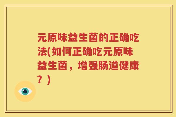 元原味益生菌的正确吃法(如何正确吃元原味益生菌，增强肠道健康？)