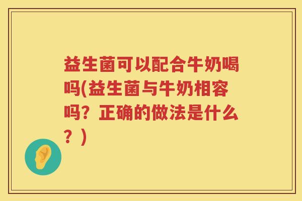 益生菌可以配合牛奶喝吗(益生菌与牛奶相容吗？正确的做法是什么？)