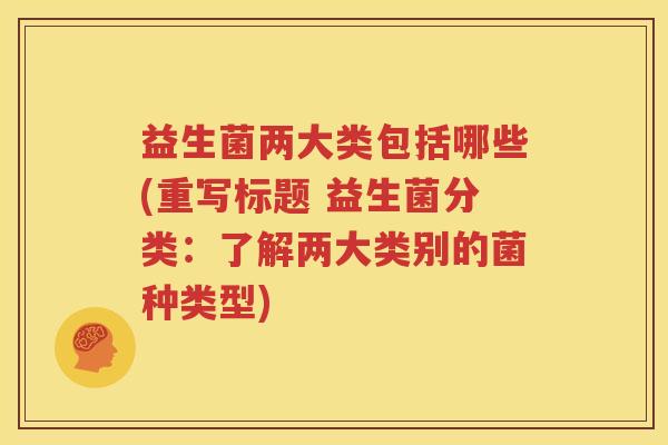 益生菌两大类包括哪些(重写标题 益生菌分类：了解两大类别的菌种类型)