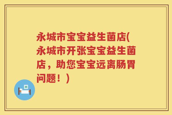 永城市宝宝益生菌店(永城市开张宝宝益生菌店，助您宝宝远离肠胃问题！)