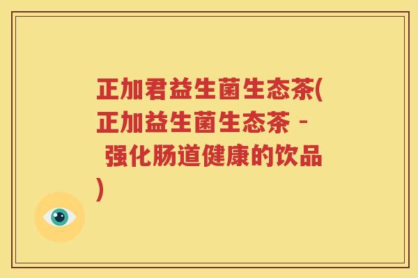 正加君益生菌生态茶(正加益生菌生态茶 - 强化肠道健康的饮品)