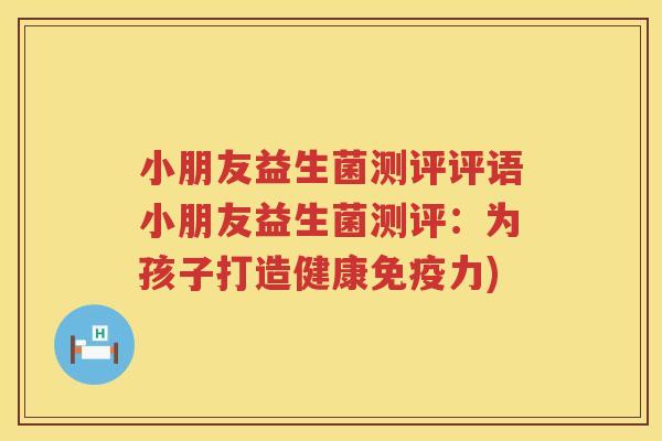 小朋友益生菌测评评语小朋友益生菌测评：为孩子打造健康免疫力)