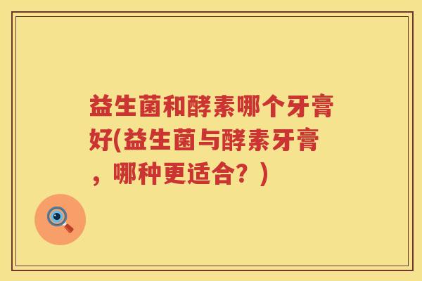 益生菌和酵素哪个牙膏好(益生菌与酵素牙膏，哪种更适合？)