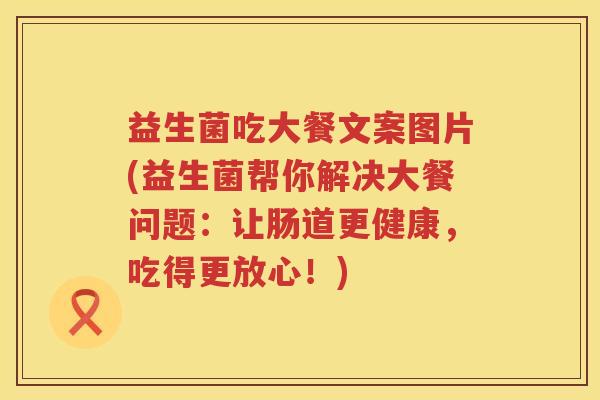 益生菌吃大餐文案图片(益生菌帮你解决大餐问题：让肠道更健康，吃得更放心！)