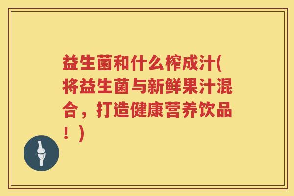 益生菌和什么榨成汁(将益生菌与新鲜果汁混合，打造健康营养饮品！)