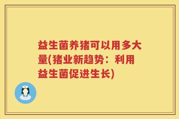益生菌养猪可以用多大量(猪业新趋势：利用益生菌促进生长)