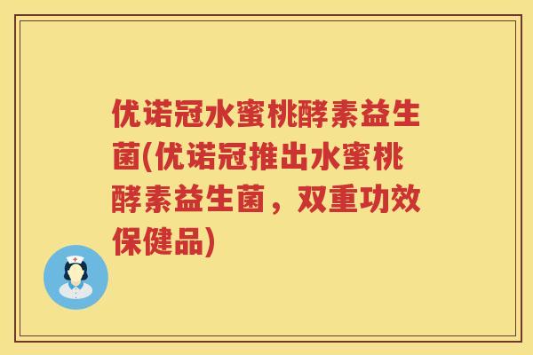 优诺冠水蜜桃酵素益生菌(优诺冠推出水蜜桃酵素益生菌，双重功效保健品)