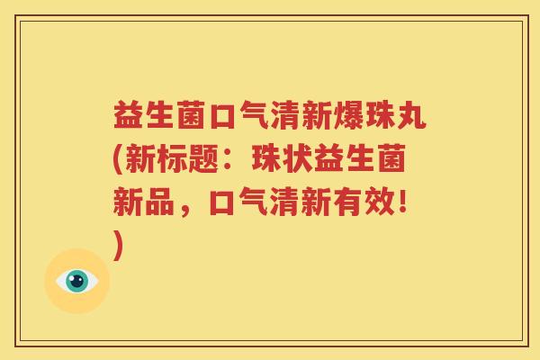 益生菌口气清新爆珠丸(新标题：珠状益生菌新品，口气清新有效！)