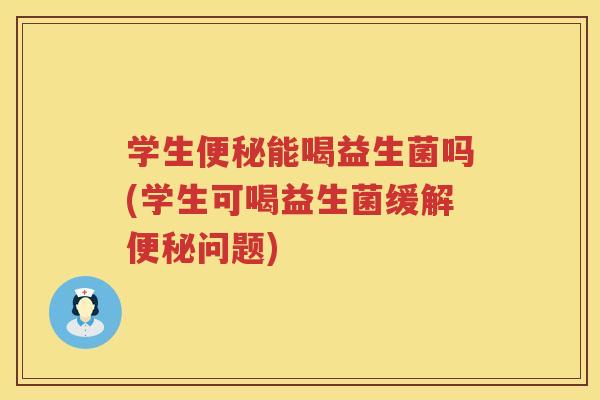 学生便秘能喝益生菌吗(学生可喝益生菌缓解便秘问题)