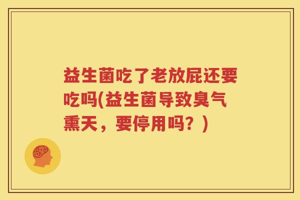 益生菌吃了老放屁还要吃吗(益生菌导致臭气熏天，要停用吗？)