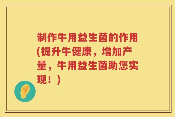 制作牛用益生菌的作用(提升牛健康，增加产量，牛用益生菌助您实现！)
