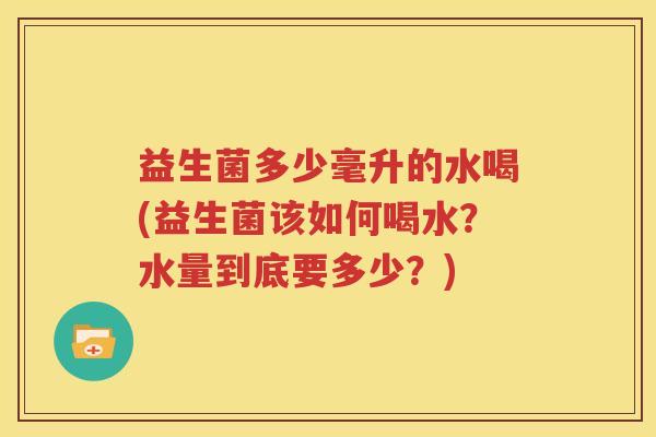 益生菌多少毫升的水喝(益生菌该如何喝水？水量到底要多少？)