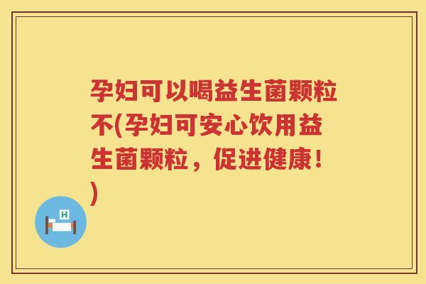孕妇可以喝益生菌颗粒不(孕妇可安心饮用益生菌颗粒，促进健康！)