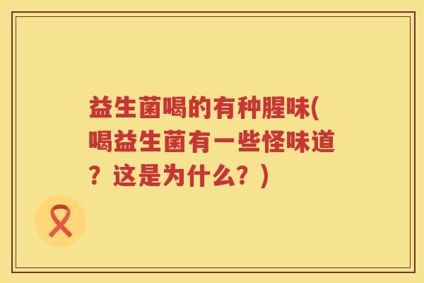 益生菌喝的有种腥味(喝益生菌有一些怪味道？这是为什么？)