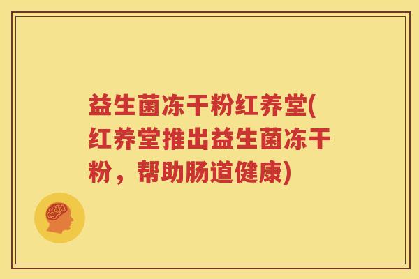 益生菌冻干粉红养堂(红养堂推出益生菌冻干粉，帮助肠道健康)