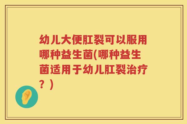幼儿大便肛裂可以服用哪种益生菌(哪种益生菌适用于幼儿肛裂治疗？)