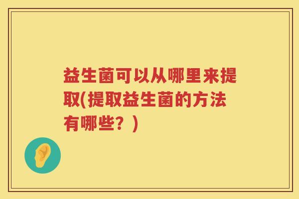 益生菌可以从哪里来提取(提取益生菌的方法有哪些？)