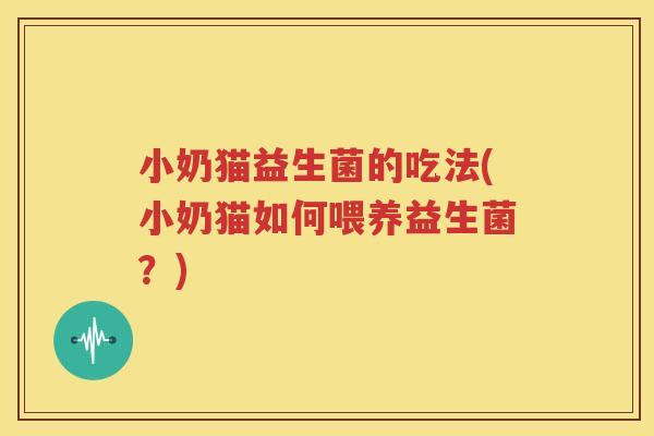 小奶猫益生菌的吃法(小奶猫如何喂养益生菌？)